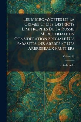 Les Micromycetes De La Crimee Et Des Districts Limitrophes De La Russie Meridionale en Consideration Speciale Des Parasites Des Arbres Et Des Arbrisseaux Fruitiers - L Garbowski - cover
