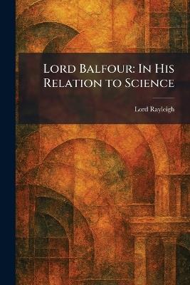 Lord Balfour: In His Relation to Science - Lord Rayleigh - cover