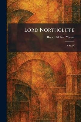 Lord Northcliffe: A Study - Robert McNair Wilson - cover