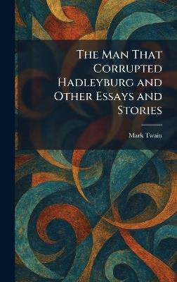 The Man That Corrupted Hadleyburg and Other Essays and Stories - Mark Twain - cover