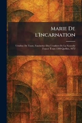 Marie De l'Incarnation: Ursuline De Tours, Fondatrice Des Ursulines De La Nouvelle France Tours 1599-QuÃ(c)bec, 1672 - cover