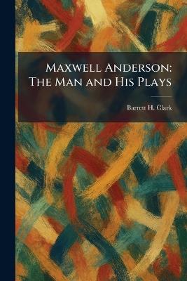 Maxwell Anderson: The Man and His Plays - Barrett H Clark - cover