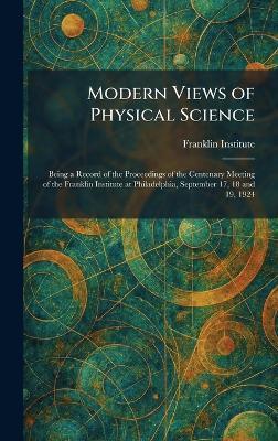 Modern Views of Physical Science: Being a Record of the Proceedings of the Centenary Meeting of the Franklin Institute at Philadelphia, September 17, 18 and 19, 1924 - cover