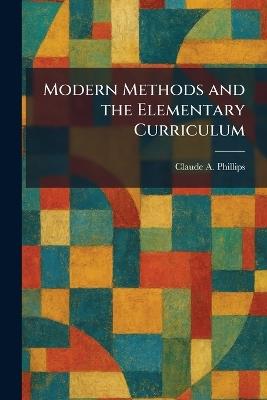 Modern Methods and the Elementary Curriculum - Claude a Phillips - cover