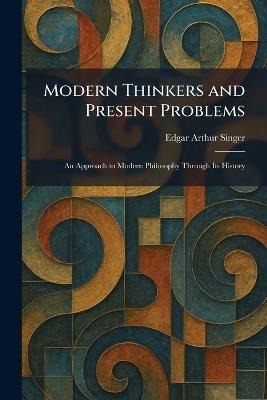 Modern Thinkers and Present Problems: An Approach to Modern Philosophy Through Its History - Edgar Arthur Singer - cover