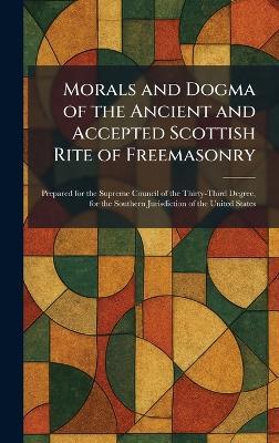 Morals and Dogma of the Ancient and Accepted Scottish Rite of Freemasonry: Prepared for the Supreme Council of the Thirty-Third Degree, for the Southern Jurisdiction of the United States - cover