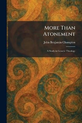 More Than Atonement: A Study in Genetic Theology - John Benjamin Champion - cover