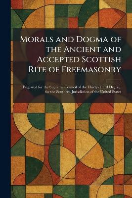 Morals and Dogma of the Ancient and Accepted Scottish Rite of Freemasonry: Prepared for the Supreme Council of the Thirty-Third Degree, for the Southern Jurisdiction of the United States - cover