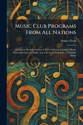 Music Club Programs From All Nations: Giving an Historic Outline of Each National School of Music, With Questions for Study, and a Series of Programs ... Chamber Music - Arthur Elson - cover