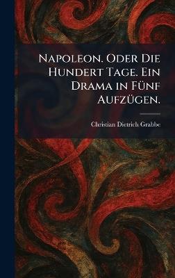 Napoleon. Oder Die Hundert Tage. Ein Drama in FÃ1/4nf AufzÃ1/4gen. - Christian Dietrich Grabbe - cover