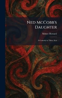 Ned McCobb's Daughter: A Comedy in Three Acts - Sidney Howard - cover