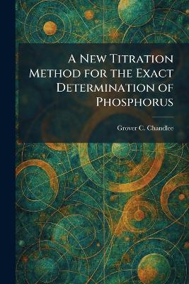 A New Titration Method for the Exact Determination of Phosphorus - Grover C Chandlee - cover