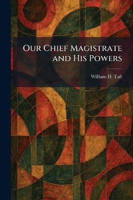 Our Chief Magistrate and His Powers - William H Taft - cover