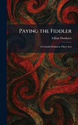 Paying the Fiddler: A Comedy-Drama in Three Acts - Lillian Mortimer - cover
