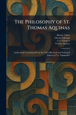 The Philosophy of St. Thomas Aquinas: Authorised Translation From the Third Revised and Enlarged Edition of 'Le Thomisme' - Etienne Gilson,Edward Bullough,G a Elrington - cover