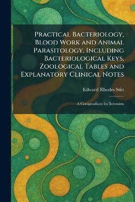 Practical Bacteriology, Blood Work and Animal Parasitology, Including Bacteriological Keys, Zoological Tables and Explanatory Clinical Notes: A Compendium for Internists - Edward Rhodes Stitt - cover
