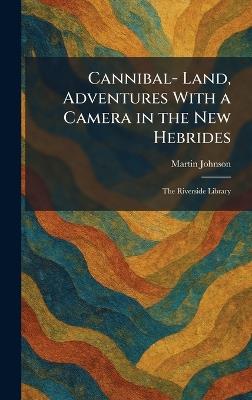 Cannibal- Land, Adventures With a Camera in the New Hebrides: The Riverside Library - Martin Johnson - cover
