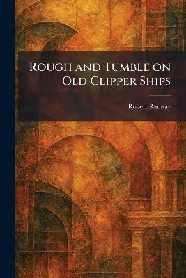 Rough and Tumble on Old Clipper Ships - Robert Ramsay - cover