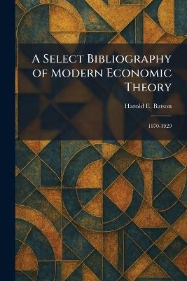 A Select Bibliography of Modern Economic Theory: 1870-1929 - Harold E Batson - cover