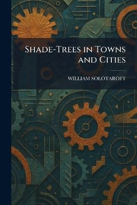 Shade-Trees in Towns and Cities - William Solotaroft - cover