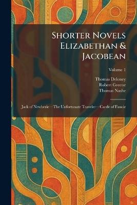 Shorter Novels Elizabethan & Jacobean: Jack of Newberieâ"The Unfortunate Travelerâ"Carde of Fancie - Thomas Deloney,Robert Greene,Thomas Nashe - cover
