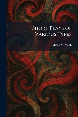 Short Plays of Various Types - Milton M Smith - cover