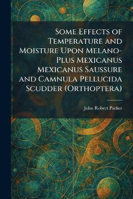 Some Effects of Temperature and Moisture Upon Melano-Plus Mexicanus Mexicanus Saussure and Camnula Pellucida Scudder (Orthoptera) - John Robert Parker - cover