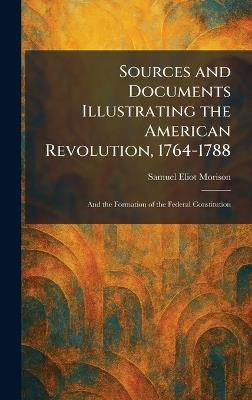 Sources and Documents Illustrating the American Revolution, 1764-1788: And the Formation of the Federal Constitution - Samuel Eliot Morison - cover