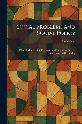 Social Problems and Social Policy: Principles Underlying Treatment and Prevention Poverty, Defectiveness, and Criminality - James Ford - cover