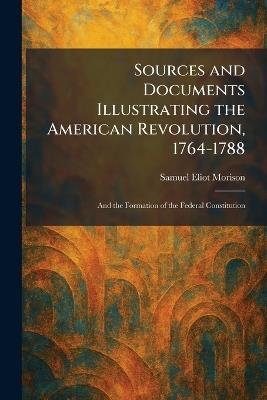 Sources and Documents Illustrating the American Revolution, 1764-1788: And the Formation of the Federal Constitution - Samuel Eliot Morison - cover