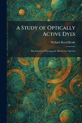 A Study of Optically Active Dyes: Mechanism of Dyeng and Absorption Spectra - Wallace Reed Brode - cover