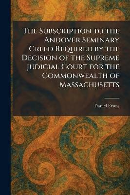 The Subscription to the Andover Seminary Creed Required by the Decision of the Supreme Judicial Court for the Commonwealth of Massachusetts - Daniel Evans - cover