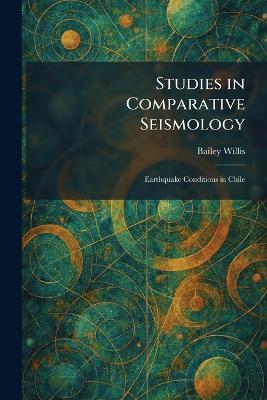 Studies in Comparative Seismology: Earthquake Conditions in Chile - Bailey Willis - cover