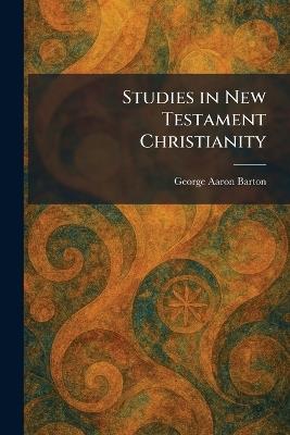 Studies in New Testament Christianity - George Aaron Barton - cover