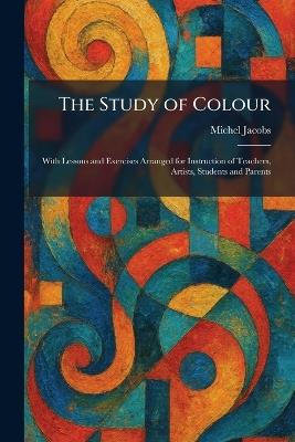 The Study of Colour: With Lessons and Exercises Arranged for Instruction of Teachers, Artists, Students and Parents - Michel Jacobs - cover