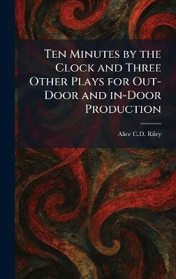 Ten Minutes by the Clock and Three Other Plays for Out-Door and In-Door Production - Alice C D Riley - cover