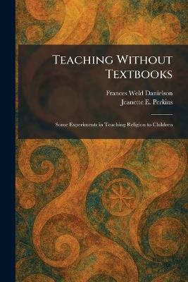 Teaching Without Textbooks: Some Experiments in Teaching Religion to Children - Frances Weld Danielson,Jeanette E Perkins - cover