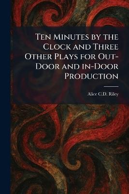 Ten Minutes by the Clock and Three Other Plays for Out-Door and In-Door Production - Alice C D Riley - cover