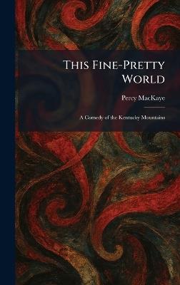 This Fine-Pretty World: A Comedy of the Kentucky Mountains - Percy Mackaye - cover