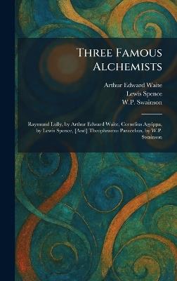 Three Famous Alchemists: Raymund Lully, by Arthur Edward Waite, Cornelius Agrippa, by Lewis Spence, [And] Theophrastus Paracelsus, by W.P. Swainson - Arthur Edward Waite,Lewis Spence,W P Swainson - cover