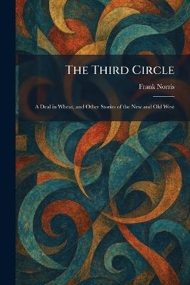 The Third Circle: A Deal in Wheat, and Other Stories of the New and Old West - Frank Norris - cover
