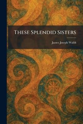 These Splendid Sisters - James Joseph Walsh - cover