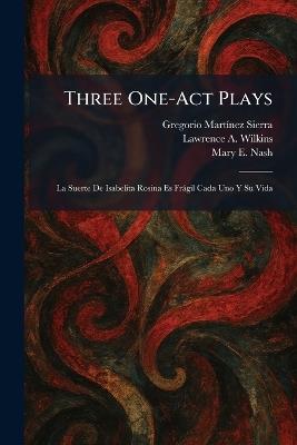 Three One-Act Plays: La Suerte De Isabelita Rosina Es Fràgil Cada Uno Y Su Vida - Gregorio Martã-Nez Sierra,Lawrence A Wilkins,Mary E Nash - cover