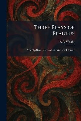 Three Plays of Plautus: The Slip-Knot, the Crock of Gold, the Trickster - F a Wright - cover