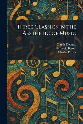 Three Classics in the Aesthetic of Music - Claude Debussy,Ferruccio Busoni,Charles E Ives - cover