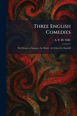 Three English Comedies: She Stoops to Conquer, the Rivals, the School for Scandal - A B De Mille - cover