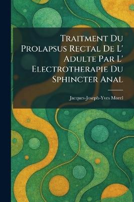 Traitment Du Prolapsus Rectal De L' Adulte Par L' Electrotherapie Du Sphincter Anal - Jacques-Joseph-Yves Morel - cover