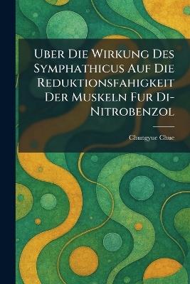 Uber die Wirkung des Symphathicus auf die Reduktionsfahigkeit der Muskeln fur Di-Nitrobenzol - Chungyue Chue - cover