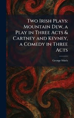 Two Irish Plays: Mountain Dew, a Play in Three Acts & Cartney and Kevney, a Comedy in Three Acts - George Shiels - cover