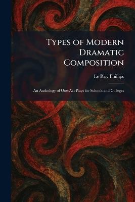 Types of Modern Dramatic Composition: An Anthology of One-Act Plays for Schools and Colleges - Le Roy Phillips - cover